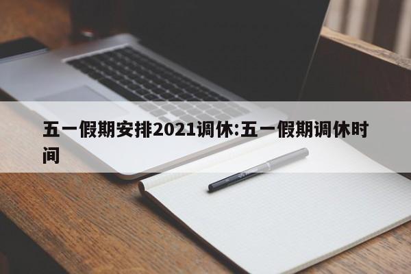 五一假期安排2021调休:五一假期调休时间