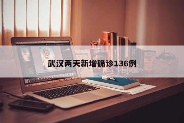 武汉两天新增确诊136例