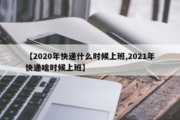 【2020年快递什么时候上班,2021年快递啥时候上班】