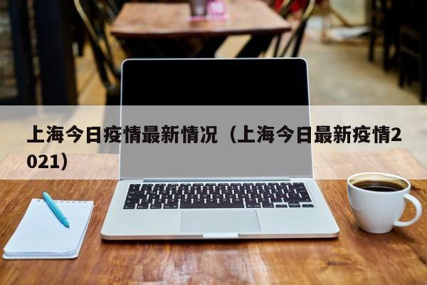 上海今日疫情最新情况(上海今日最新疫情2021)