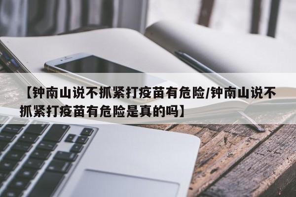 【钟南山说不抓紧打疫苗有危险/钟南山说不抓紧打疫苗有危险是真的吗】