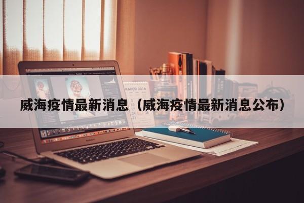 威海疫情最新消息(威海疫情最新消息公布)