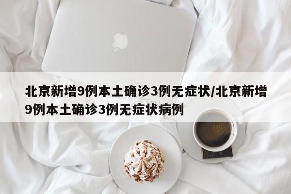 北京新增9例本土确诊3例无症状/北京新增9例本土确诊3例无症状病例