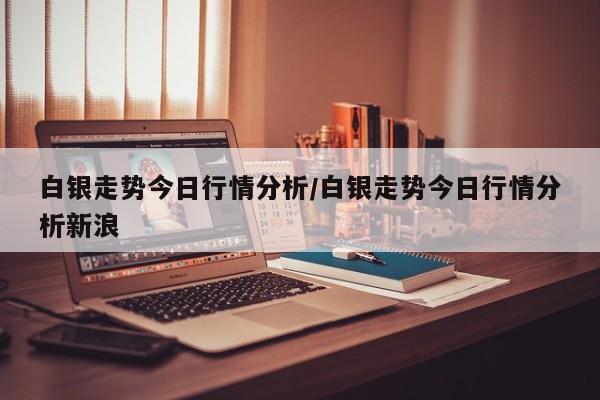 白银走势今日行情分析/白银走势今日行情分析新浪