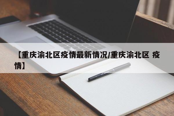 【重庆渝北区疫情最新情况/重庆渝北区 疫情】