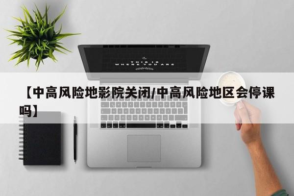 【中高风险地影院关闭/中高风险地区会停课吗】