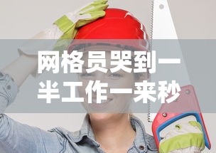 网格员哭到一半工作一来秒变坚强/网格员上班累吗