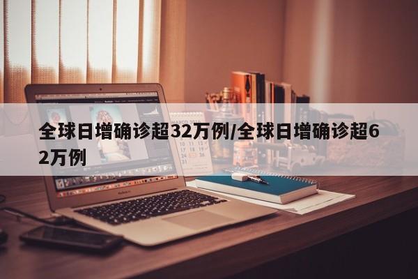 全球日增确诊超32万例/全球日增确诊超62万例