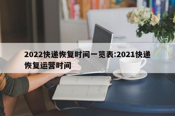 2022快递恢复时间一览表:2021快递恢复运营时间