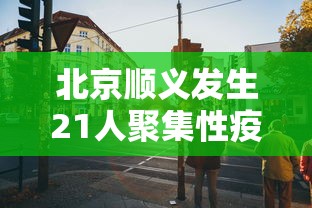北京顺义发生21人聚集性疫情（北京顺义出现疑似病例）