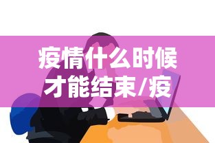 疫情什么时候才能结束/疫情什么时候才可以结束