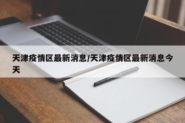 天津疫情区最新消息/天津疫情区最新消息今天