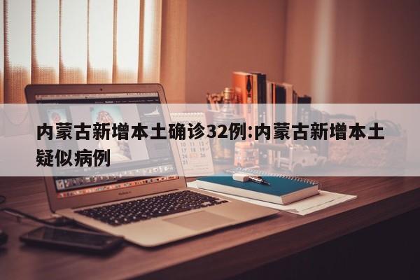 内蒙古新增本土确诊32例:内蒙古新增本土疑似病例