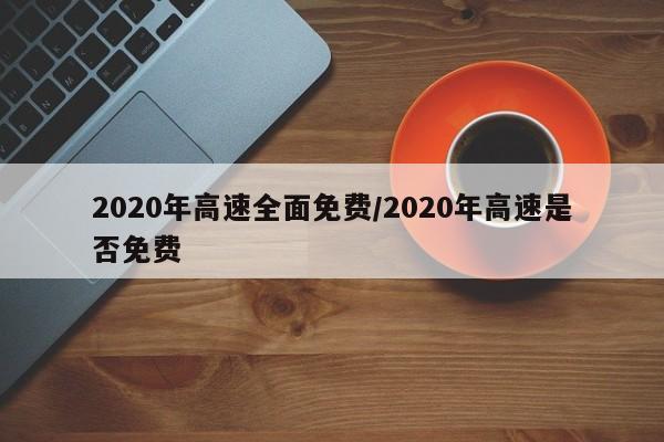 2020年高速全面免费/2020年高速是否免费
