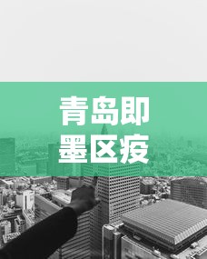 青岛即墨区疫情得到有效控制（青岛即墨疫情防控）