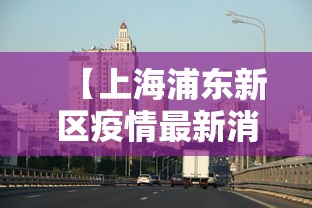 【上海浦东新区疫情最新消息/上海浦东新区疫情名单发布】