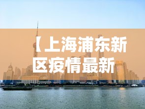 【上海浦东新区疫情最新消息/上海浦东新区疫情名单发布】