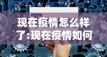 现在疫情怎么样了:现在疫情如何了