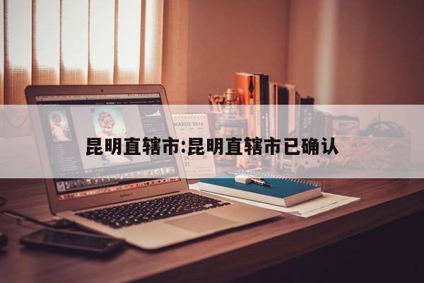 昆明直辖市:昆明直辖市已确认