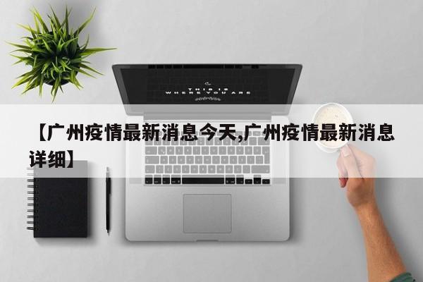 【广州疫情最新消息今天,广州疫情最新消息详细】
