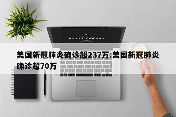 美国新冠肺炎确诊超237万:美国新冠肺炎确诊超70万