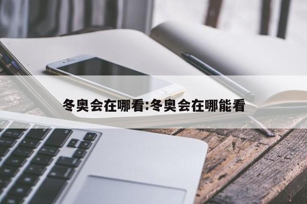 冬奥会在哪看:冬奥会在哪能看