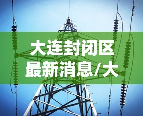 大连封闭区最新消息/大连封闭管理最新消息 大连封闭区最新消息/大连封闭管理最新消息