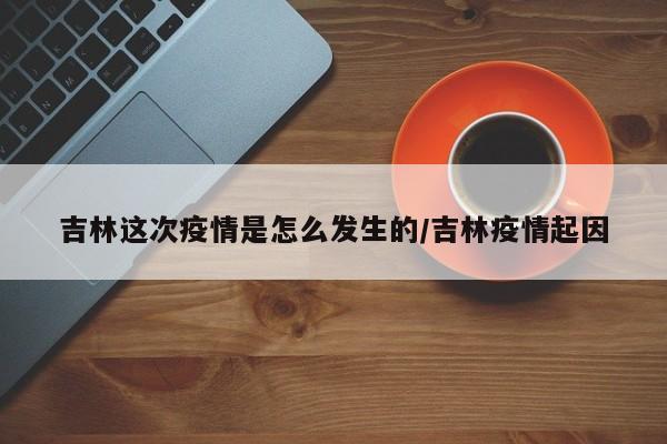 吉林这次疫情是怎么发生的/吉林疫情起因