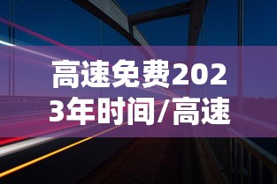 高速免费2023年时间/高速免费2023年时间是多少 高速免费2023年时间/高速免费2023年时间是多少