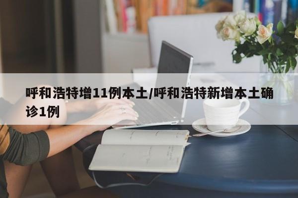 呼和浩特增11例本土/呼和浩特新增本土确诊1例