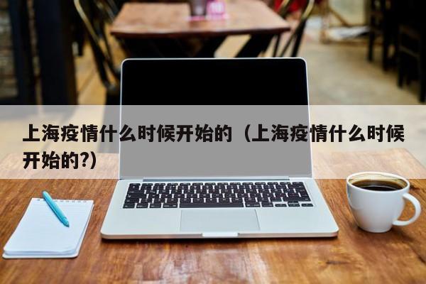 上海疫情什么时候开始的(上海疫情什么时候开始的?)
