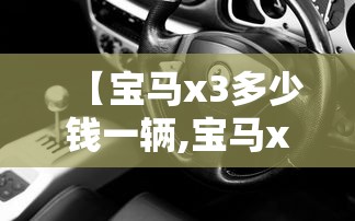 【宝马x3多少钱一辆,宝马x5多少钱一辆】 【宝马x3多少钱一辆,宝马x5多少钱一辆】