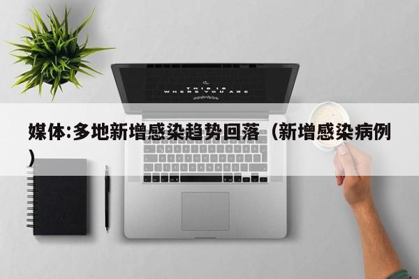 媒体:多地新增感染趋势回落(新增感染病例)