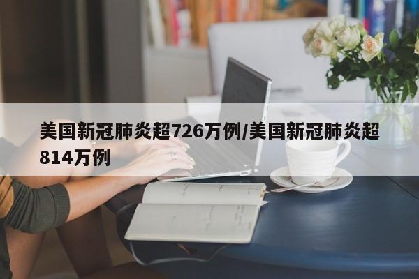 美国新冠肺炎超726万例/美国新冠肺炎超814万例